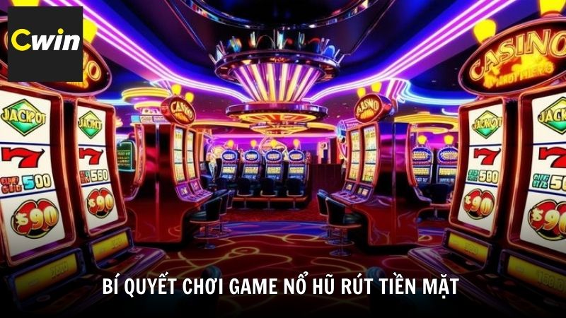 Bí quyết chơi game nổ hũ rút tiền mặt hiệu quả từ Cwin